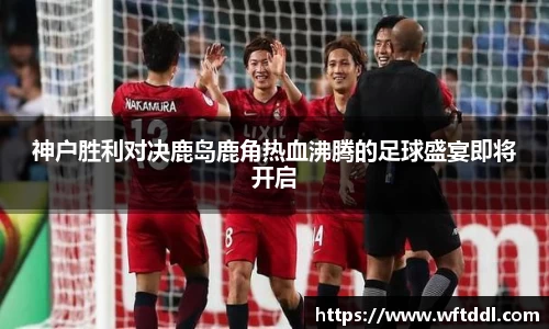 神户胜利对决鹿岛鹿角热血沸腾的足球盛宴即将开启